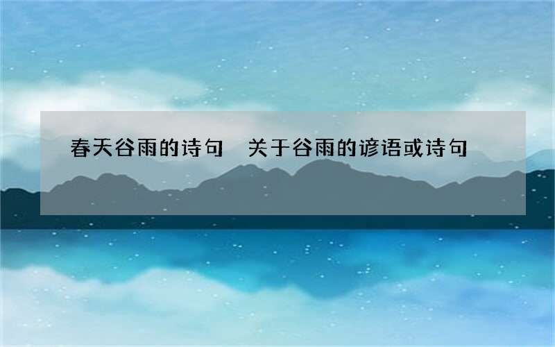 春天谷雨的诗句 关于谷雨的谚语或诗句